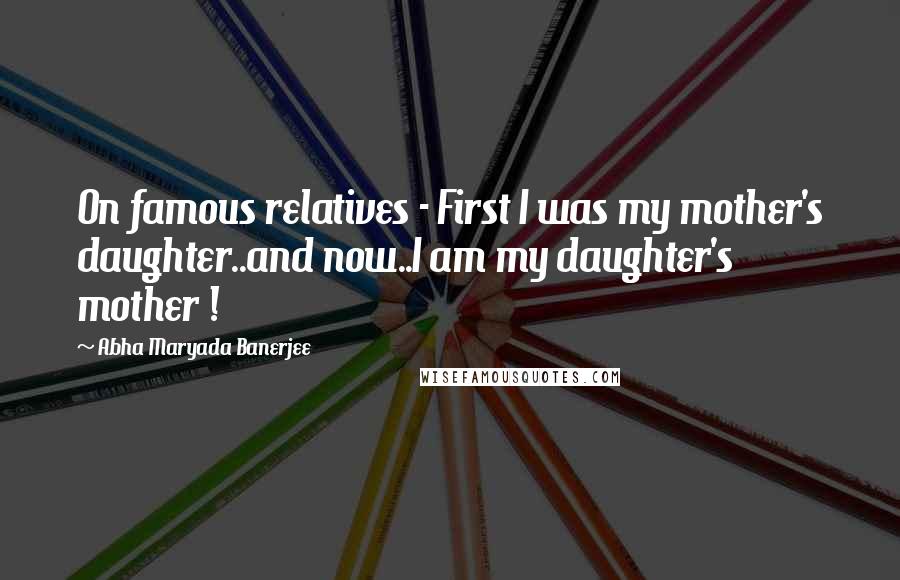 Abha Maryada Banerjee Quotes: On famous relatives - First I was my mother's daughter..and now..I am my daughter's mother !
