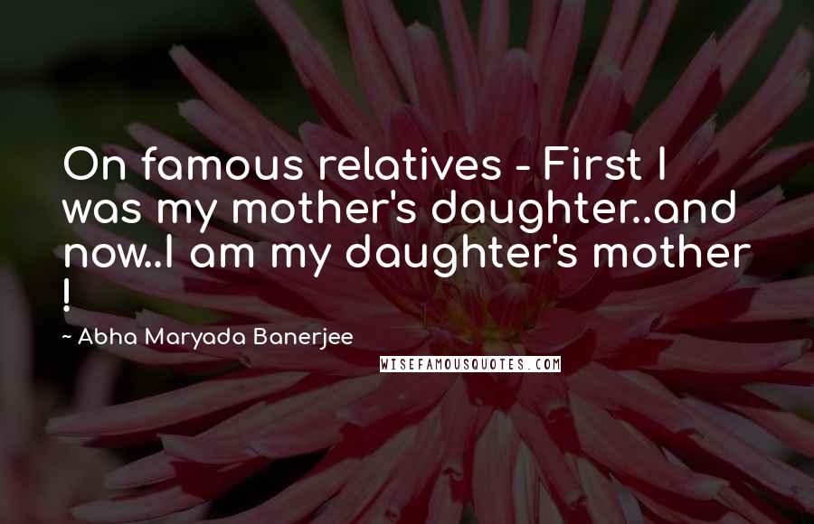 Abha Maryada Banerjee Quotes: On famous relatives - First I was my mother's daughter..and now..I am my daughter's mother !