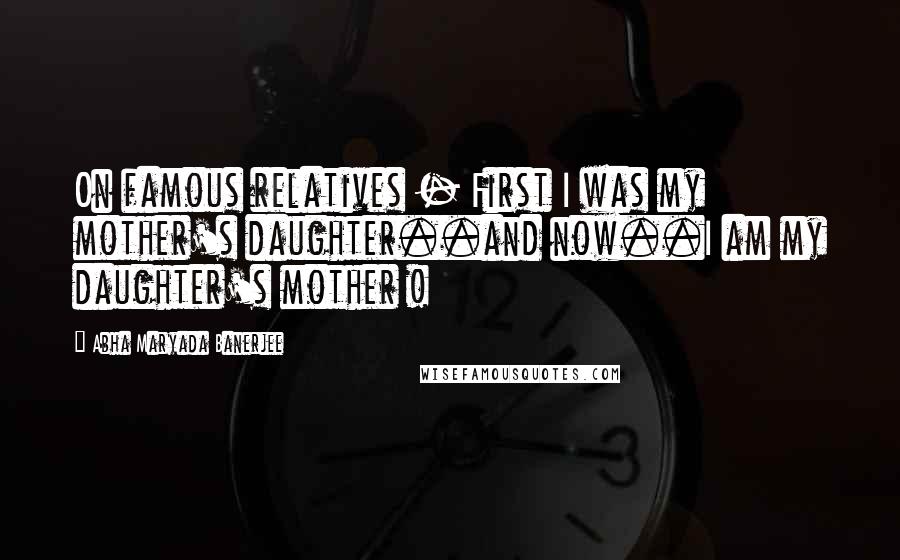 Abha Maryada Banerjee Quotes: On famous relatives - First I was my mother's daughter..and now..I am my daughter's mother !