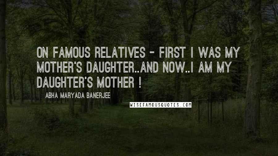 Abha Maryada Banerjee Quotes: On famous relatives - First I was my mother's daughter..and now..I am my daughter's mother !