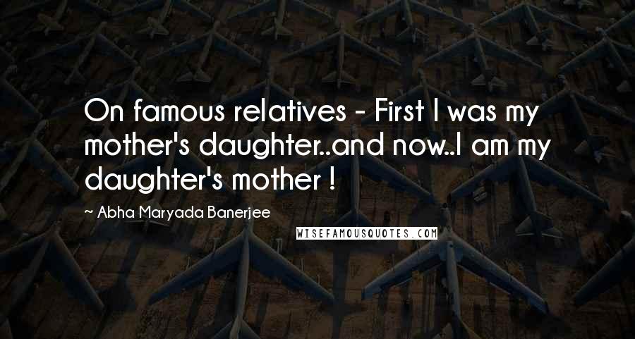 Abha Maryada Banerjee Quotes: On famous relatives - First I was my mother's daughter..and now..I am my daughter's mother !