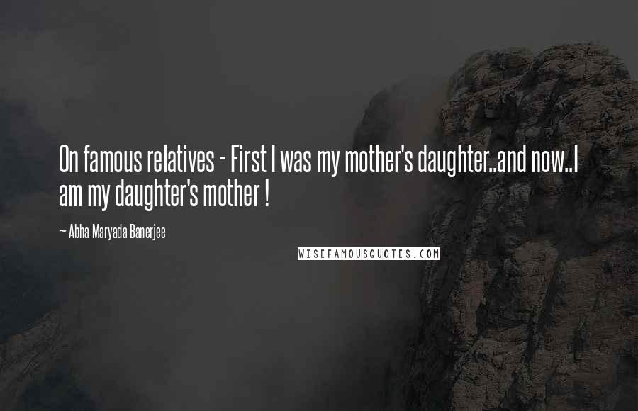 Abha Maryada Banerjee Quotes: On famous relatives - First I was my mother's daughter..and now..I am my daughter's mother !