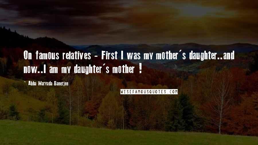 Abha Maryada Banerjee Quotes: On famous relatives - First I was my mother's daughter..and now..I am my daughter's mother !