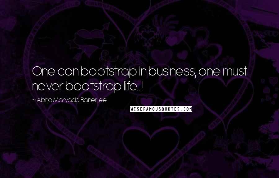 Abha Maryada Banerjee Quotes: One can bootstrap in business, one must never bootstrap life..!