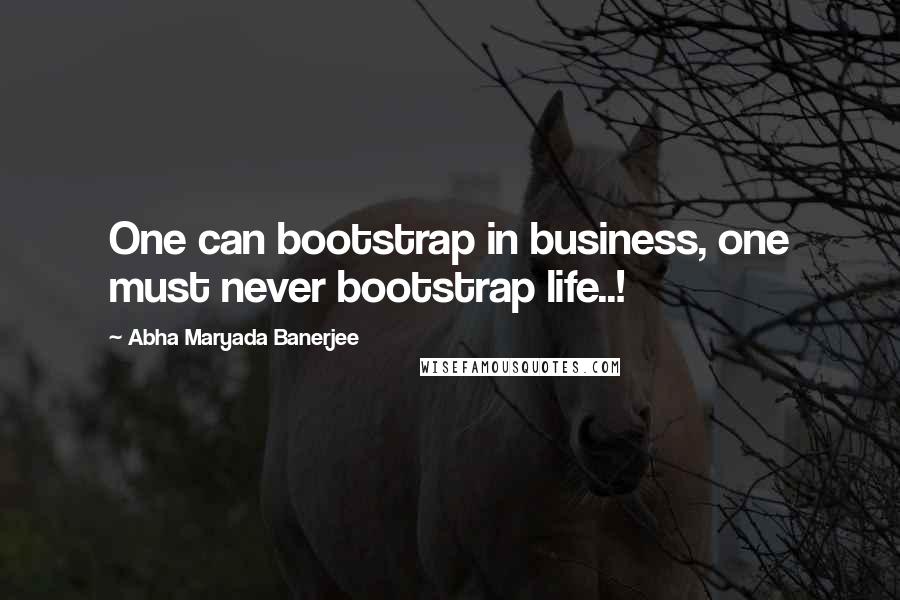 Abha Maryada Banerjee Quotes: One can bootstrap in business, one must never bootstrap life..!