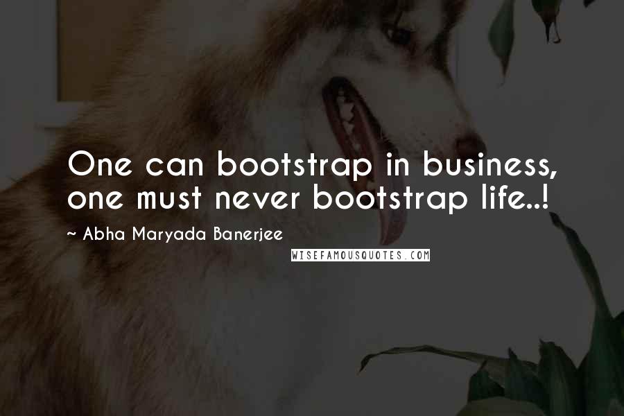 Abha Maryada Banerjee Quotes: One can bootstrap in business, one must never bootstrap life..!