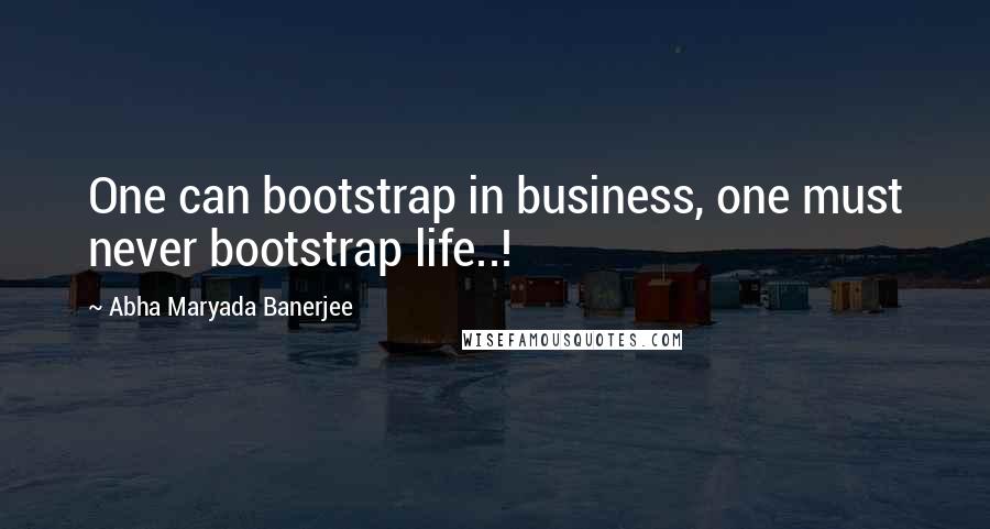 Abha Maryada Banerjee Quotes: One can bootstrap in business, one must never bootstrap life..!