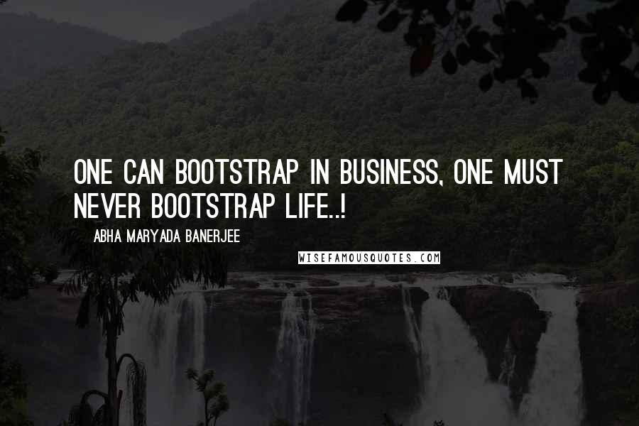 Abha Maryada Banerjee Quotes: One can bootstrap in business, one must never bootstrap life..!