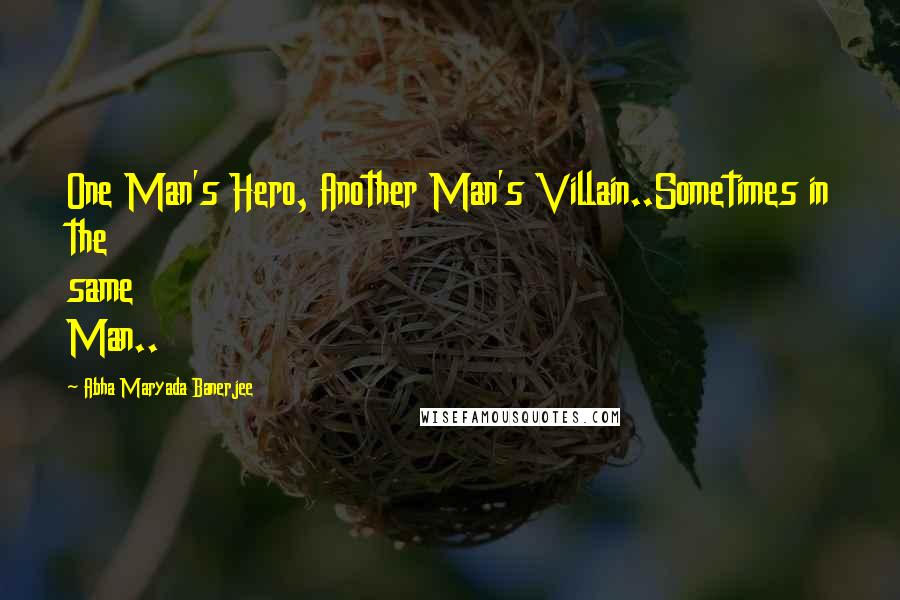 Abha Maryada Banerjee Quotes: One Man's Hero, Another Man's Villain..Sometimes in the same Man..
