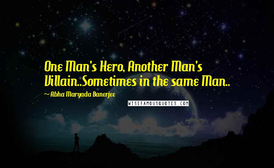 Abha Maryada Banerjee Quotes: One Man's Hero, Another Man's Villain..Sometimes in the same Man..