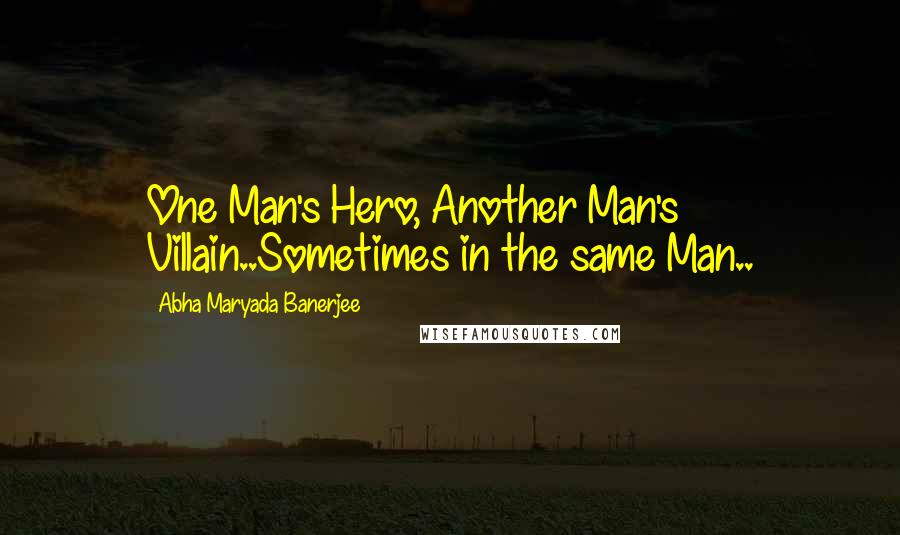 Abha Maryada Banerjee Quotes: One Man's Hero, Another Man's Villain..Sometimes in the same Man..