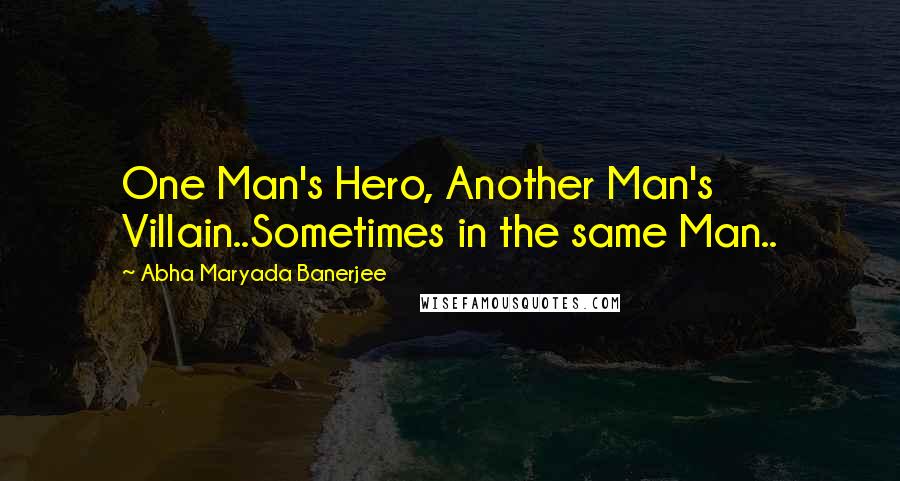 Abha Maryada Banerjee Quotes: One Man's Hero, Another Man's Villain..Sometimes in the same Man..