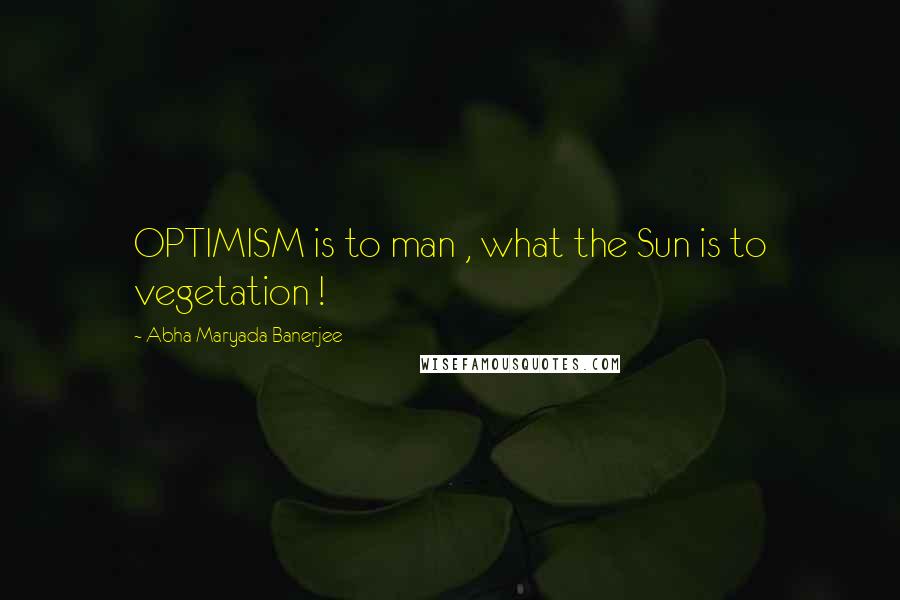 Abha Maryada Banerjee Quotes: OPTIMISM is to man , what the Sun is to vegetation !