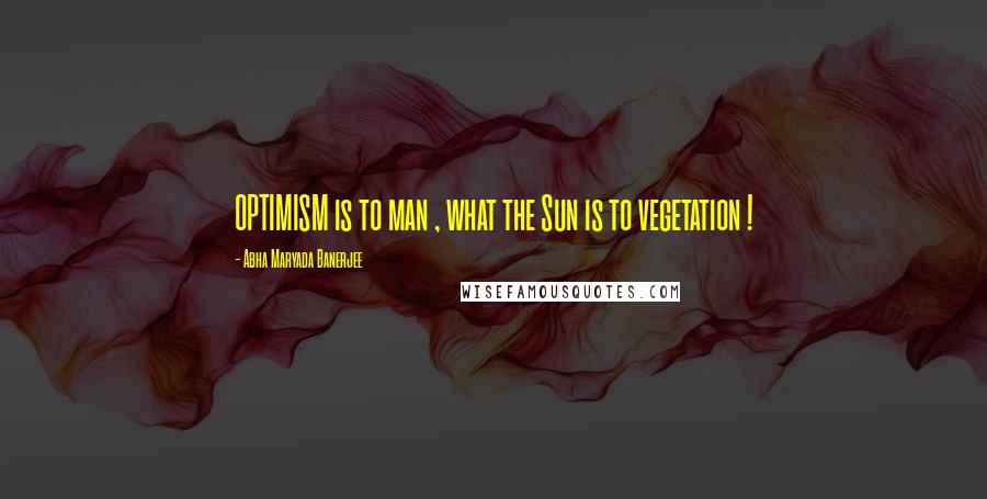 Abha Maryada Banerjee Quotes: OPTIMISM is to man , what the Sun is to vegetation !