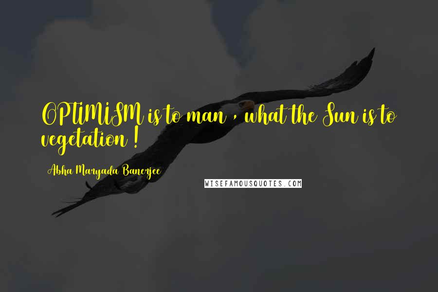 Abha Maryada Banerjee Quotes: OPTIMISM is to man , what the Sun is to vegetation !