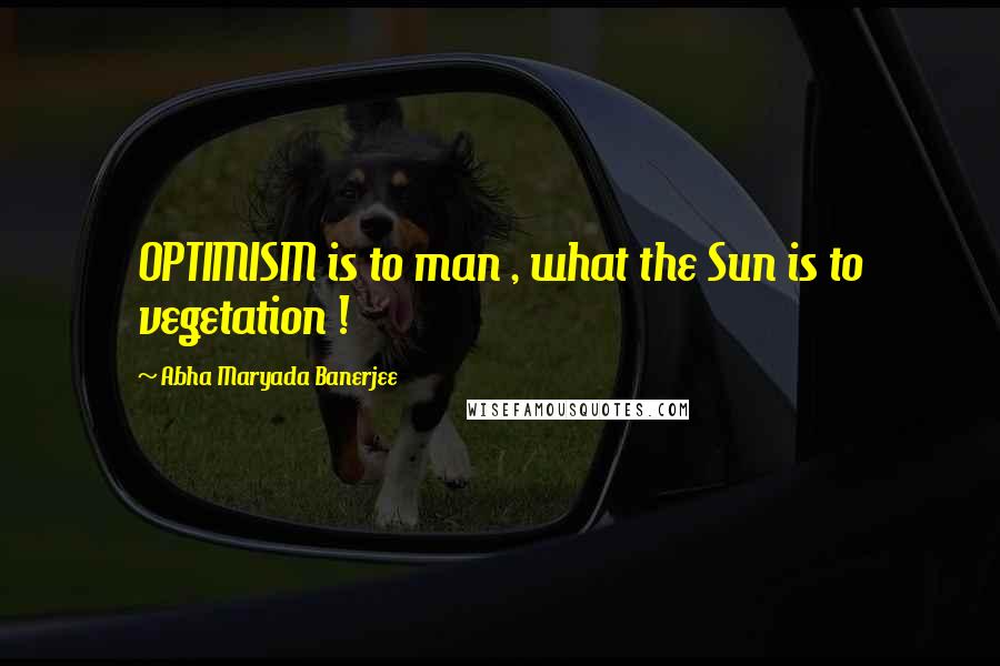 Abha Maryada Banerjee Quotes: OPTIMISM is to man , what the Sun is to vegetation !