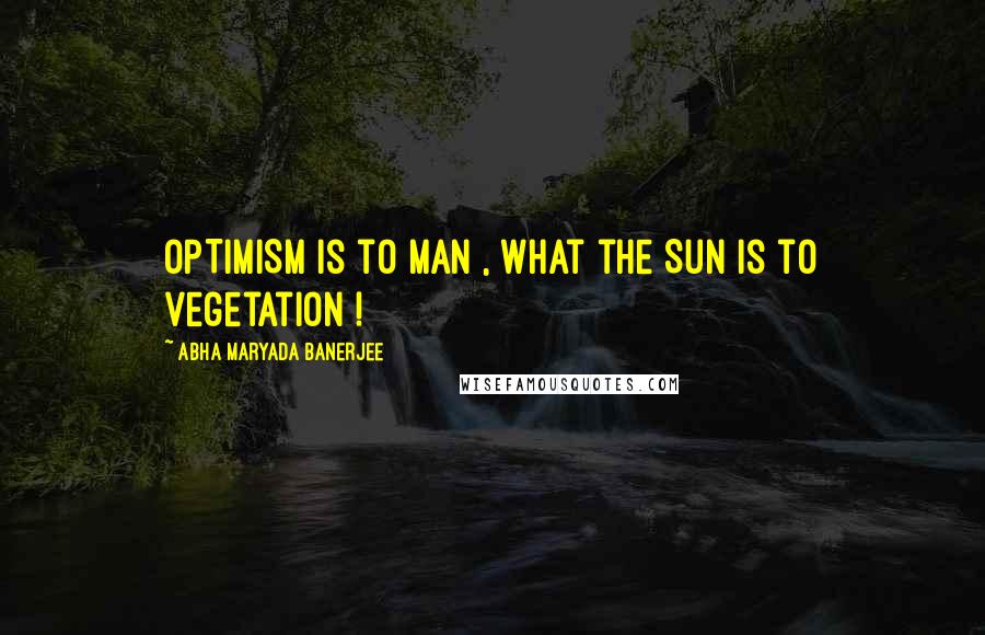 Abha Maryada Banerjee Quotes: OPTIMISM is to man , what the Sun is to vegetation !