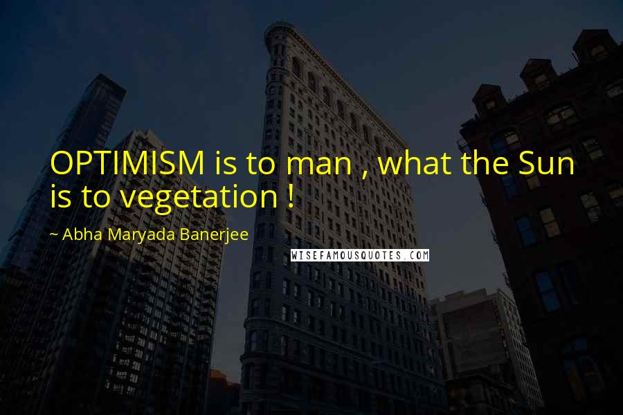 Abha Maryada Banerjee Quotes: OPTIMISM is to man , what the Sun is to vegetation !