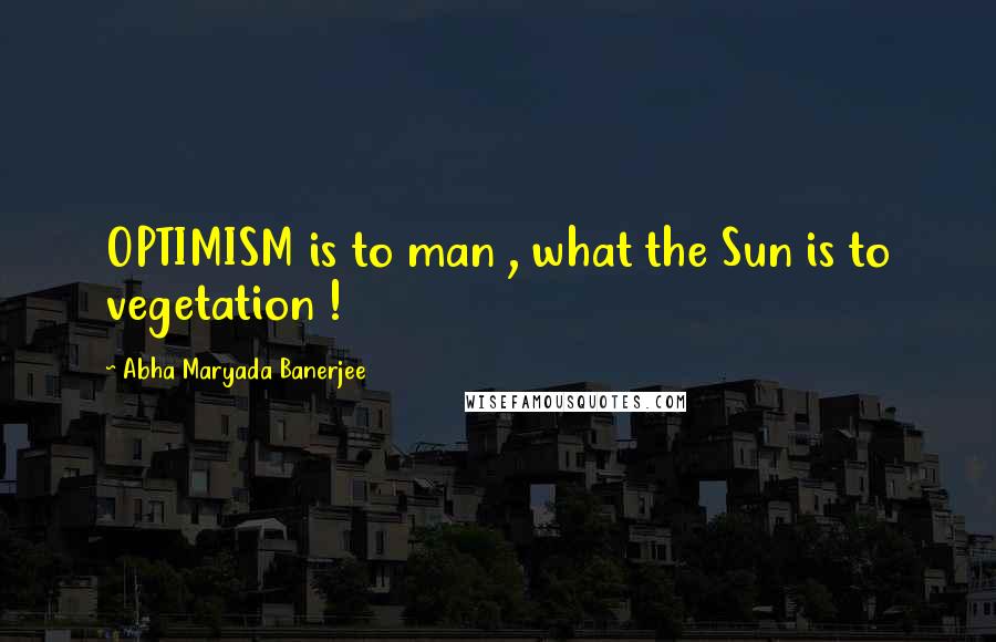 Abha Maryada Banerjee Quotes: OPTIMISM is to man , what the Sun is to vegetation !