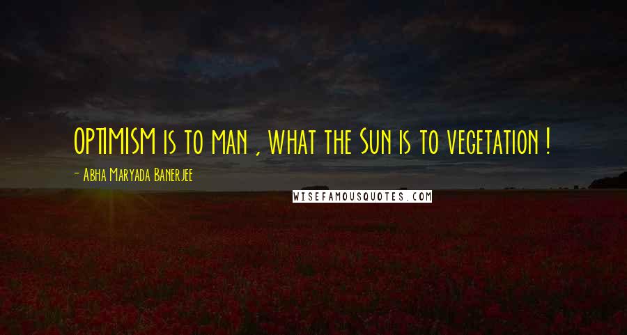 Abha Maryada Banerjee Quotes: OPTIMISM is to man , what the Sun is to vegetation !