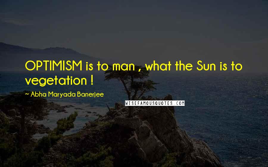 Abha Maryada Banerjee Quotes: OPTIMISM is to man , what the Sun is to vegetation !