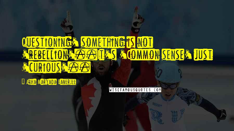Abha Maryada Banerjee Quotes: Questioning' something is not 'rebellion'..It's 'Common sense' just 'curious'..