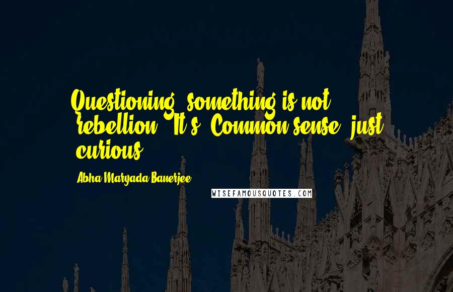 Abha Maryada Banerjee Quotes: Questioning' something is not 'rebellion'..It's 'Common sense' just 'curious'..