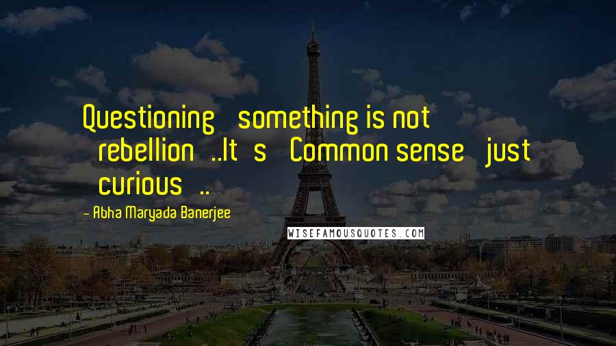Abha Maryada Banerjee Quotes: Questioning' something is not 'rebellion'..It's 'Common sense' just 'curious'..