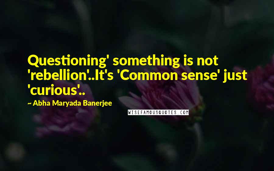 Abha Maryada Banerjee Quotes: Questioning' something is not 'rebellion'..It's 'Common sense' just 'curious'..