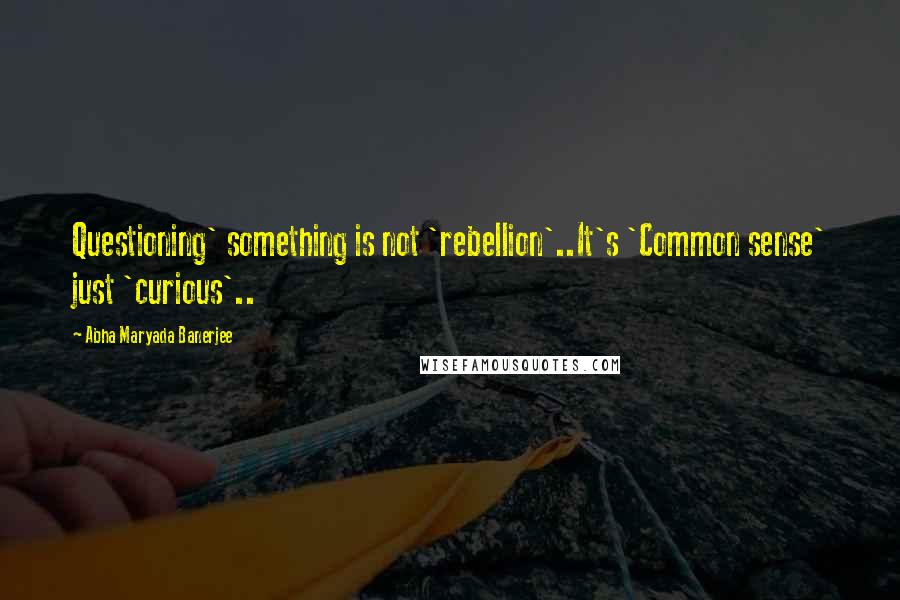 Abha Maryada Banerjee Quotes: Questioning' something is not 'rebellion'..It's 'Common sense' just 'curious'..