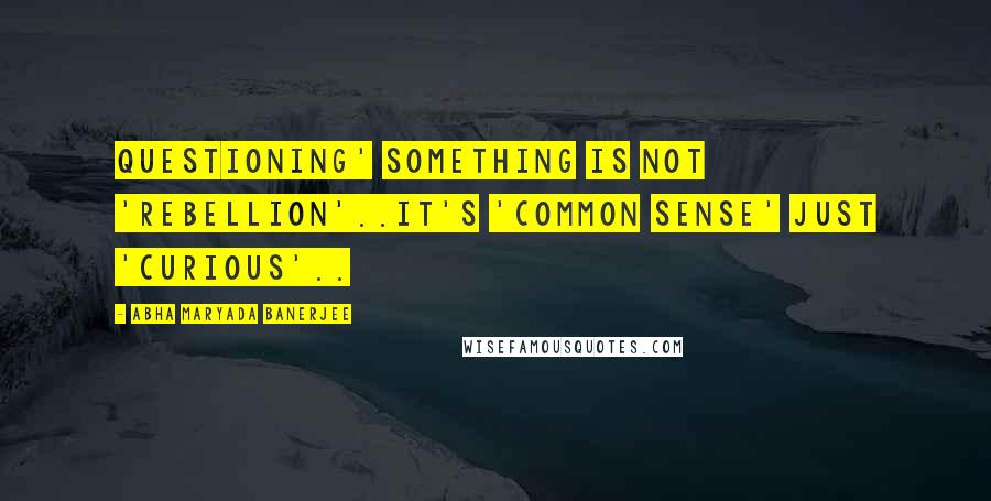 Abha Maryada Banerjee Quotes: Questioning' something is not 'rebellion'..It's 'Common sense' just 'curious'..