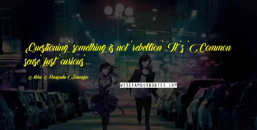 Abha Maryada Banerjee Quotes: Questioning' something is not 'rebellion'..It's 'Common sense' just 'curious'..