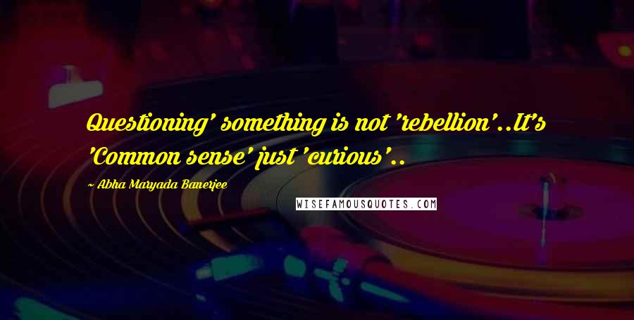 Abha Maryada Banerjee Quotes: Questioning' something is not 'rebellion'..It's 'Common sense' just 'curious'..