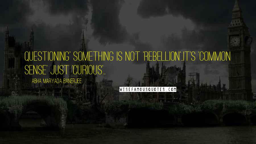 Abha Maryada Banerjee Quotes: Questioning' something is not 'rebellion'..It's 'Common sense' just 'curious'..