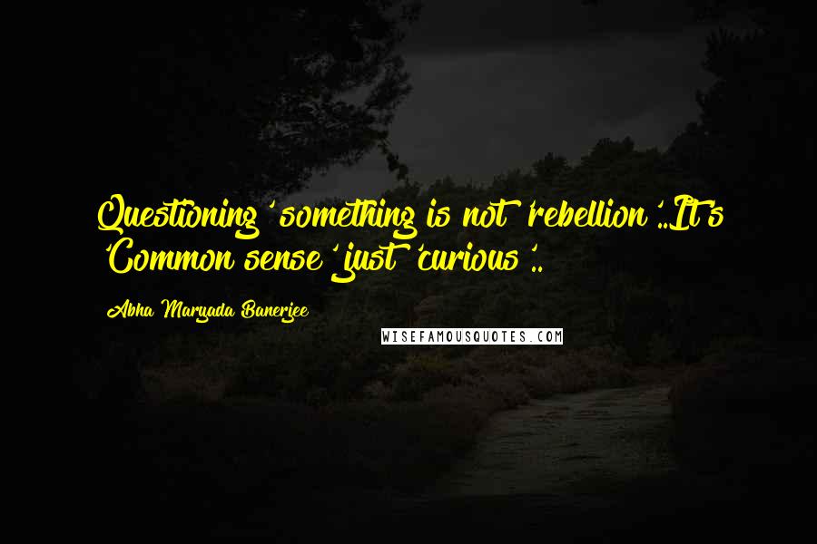 Abha Maryada Banerjee Quotes: Questioning' something is not 'rebellion'..It's 'Common sense' just 'curious'..