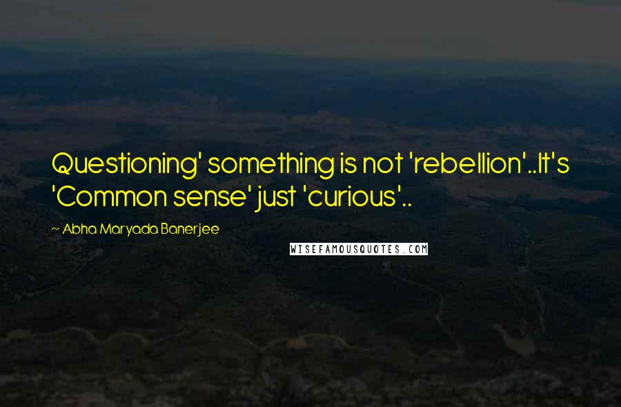 Abha Maryada Banerjee Quotes: Questioning' something is not 'rebellion'..It's 'Common sense' just 'curious'..