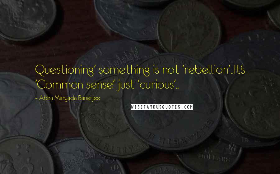 Abha Maryada Banerjee Quotes: Questioning' something is not 'rebellion'..It's 'Common sense' just 'curious'..