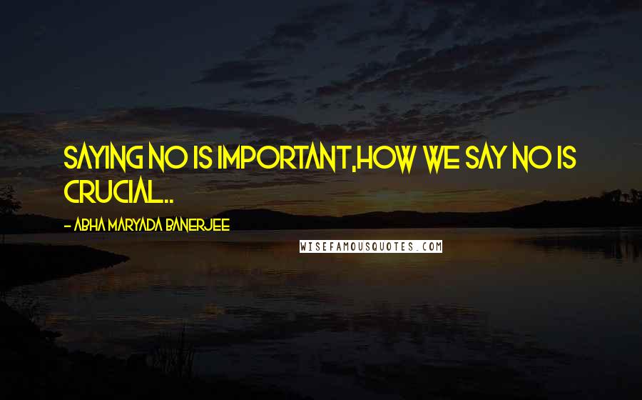 Abha Maryada Banerjee Quotes: Saying NO is important,HOW we say NO is CRUCIAL..