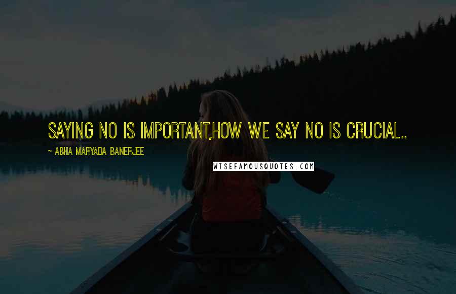 Abha Maryada Banerjee Quotes: Saying NO is important,HOW we say NO is CRUCIAL..
