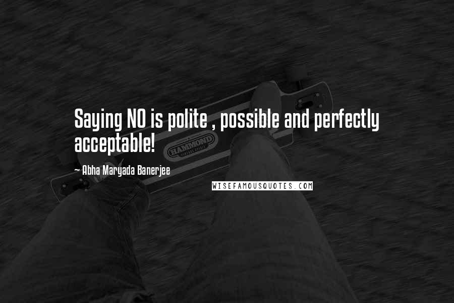 Abha Maryada Banerjee Quotes: Saying NO is polite , possible and perfectly acceptable!