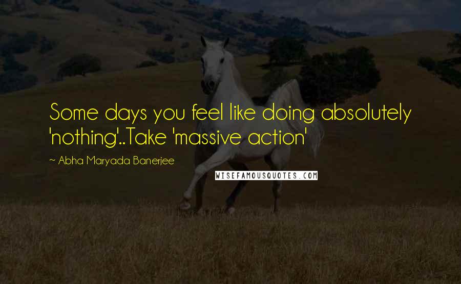 Abha Maryada Banerjee Quotes: Some days you feel like doing absolutely 'nothing'..Take 'massive action' 