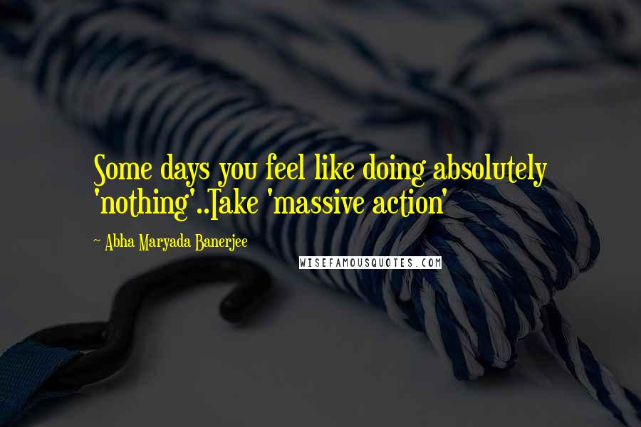 Abha Maryada Banerjee Quotes: Some days you feel like doing absolutely 'nothing'..Take 'massive action' 