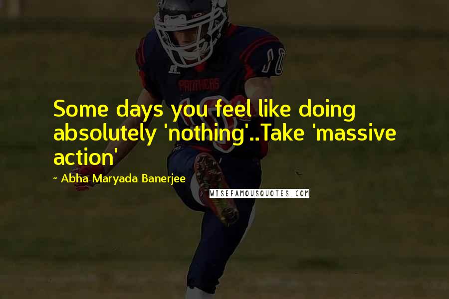 Abha Maryada Banerjee Quotes: Some days you feel like doing absolutely 'nothing'..Take 'massive action' 