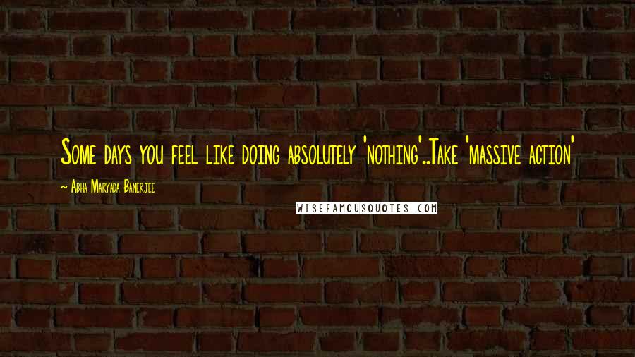 Abha Maryada Banerjee Quotes: Some days you feel like doing absolutely 'nothing'..Take 'massive action' 