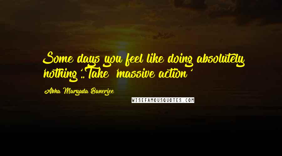 Abha Maryada Banerjee Quotes: Some days you feel like doing absolutely 'nothing'..Take 'massive action' 