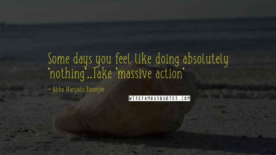 Abha Maryada Banerjee Quotes: Some days you feel like doing absolutely 'nothing'..Take 'massive action' 