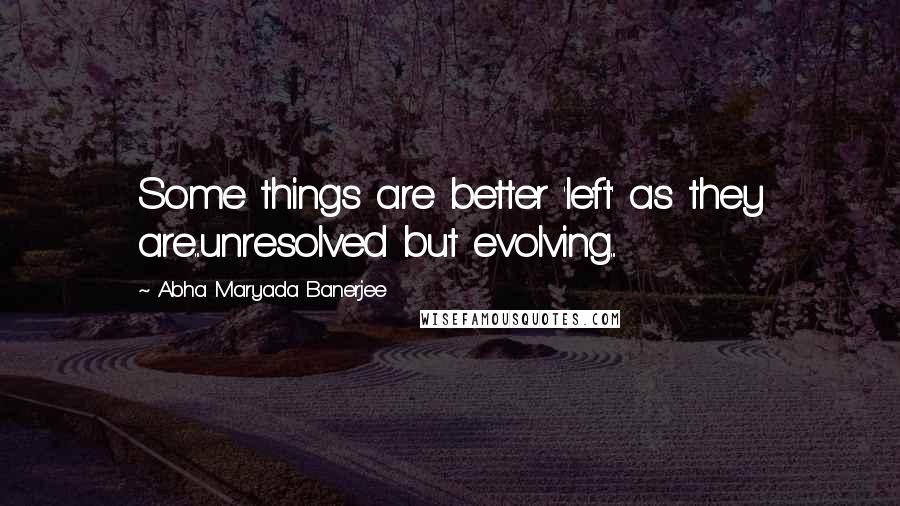 Abha Maryada Banerjee Quotes: Some things are better 'left' as they are...unresolved but evolving...