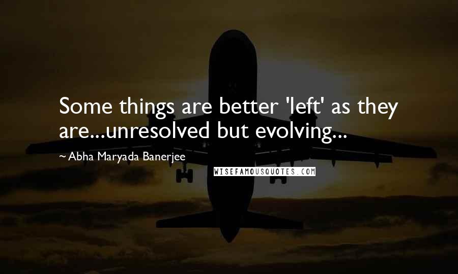 Abha Maryada Banerjee Quotes: Some things are better 'left' as they are...unresolved but evolving...