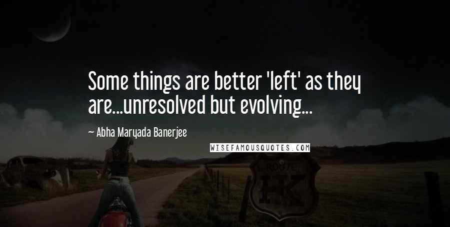 Abha Maryada Banerjee Quotes: Some things are better 'left' as they are...unresolved but evolving...