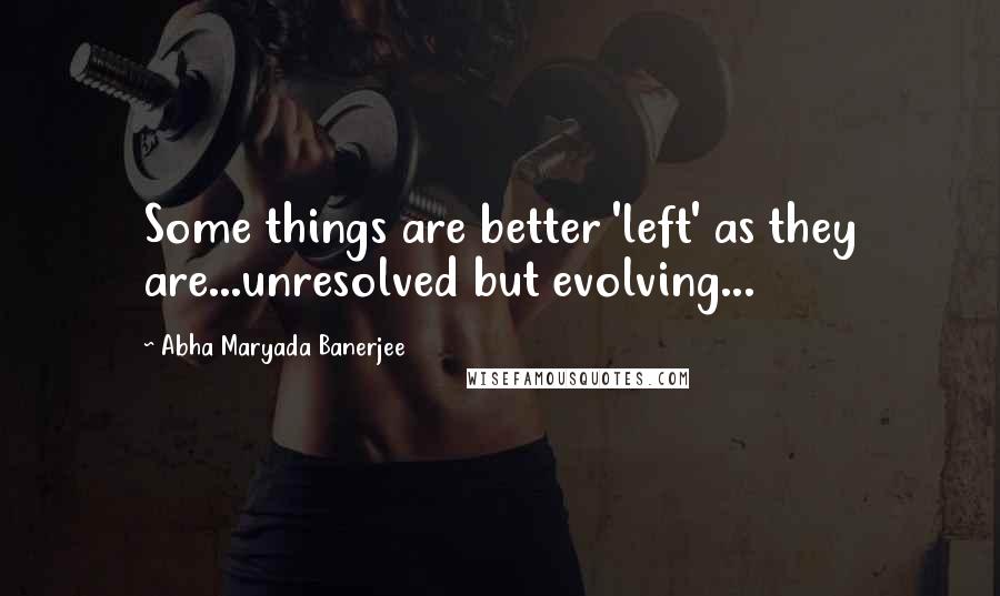 Abha Maryada Banerjee Quotes: Some things are better 'left' as they are...unresolved but evolving...